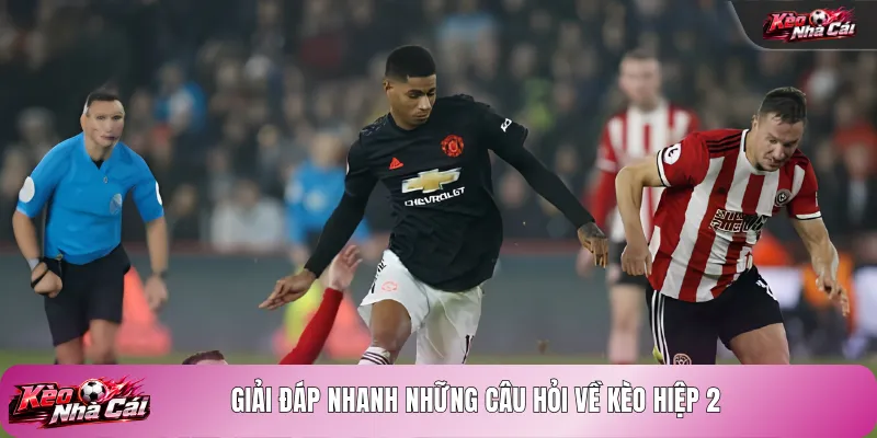 Giải đáp nhanh những câu hỏi về kèo hiệp 2
